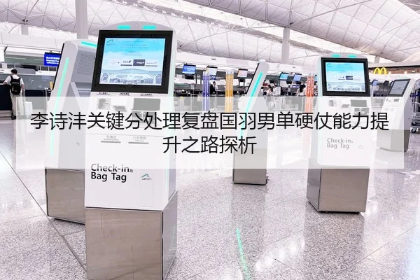 李诗沣关键分处理复盘国羽男单硬仗能力提升之路探析