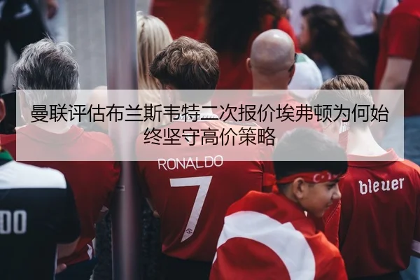 曼联评估布兰斯韦特二次报价埃弗顿为何始终坚守高价策略