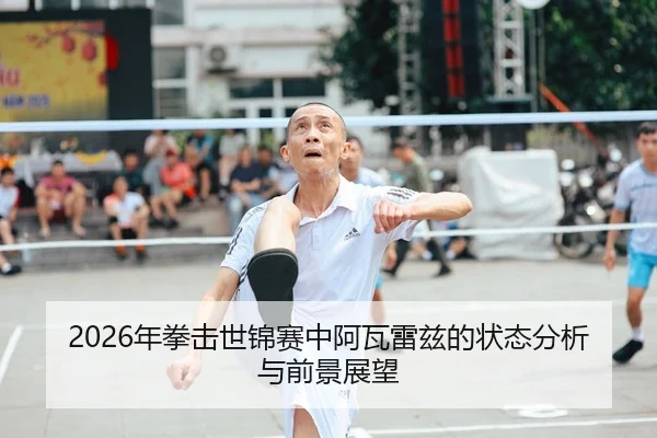 2026年拳击世锦赛中阿瓦雷兹的状态分析与前景展望