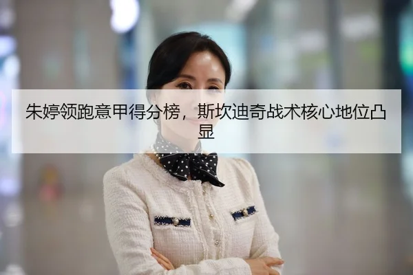 朱婷领跑意甲得分榜，斯坎迪奇战术核心地位凸显