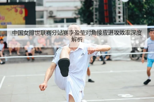 中国女排世联赛分站赛李盈莹对角接应进攻效率深度解析