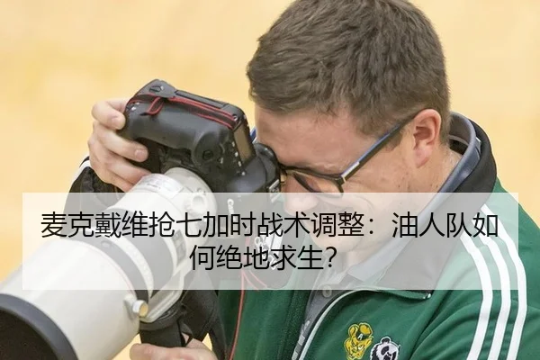 麦克戴维抢七加时战术调整：油人队如何绝地求生？