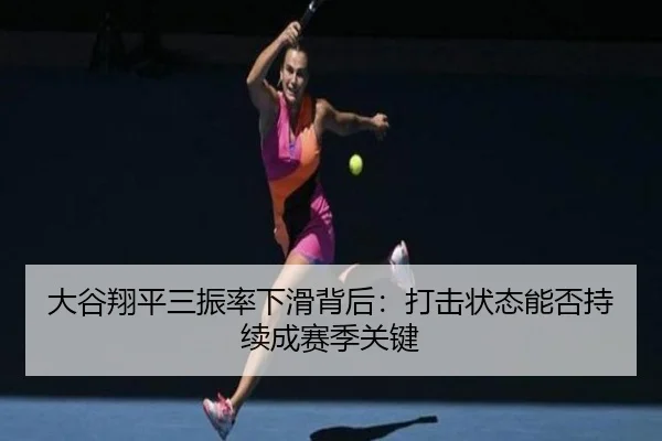 大谷翔平三振率下滑背后：打击状态能否持续成赛季关键