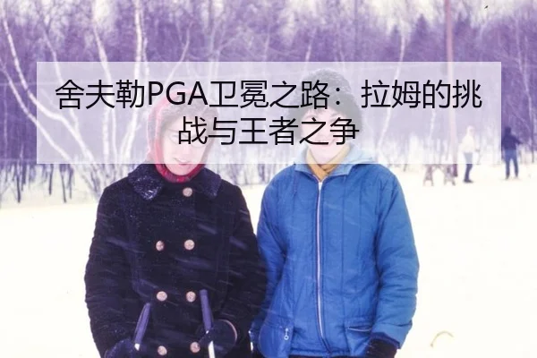 舍夫勒PGA卫冕之路：拉姆的挑战与王者之争