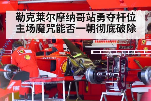 勒克莱尔摩纳哥站勇夺杆位主场魔咒能否一朝彻底破除