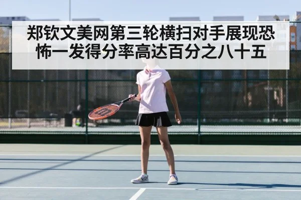 郑钦文美网第三轮横扫对手展现恐怖一发得分率高达百分之八十五
