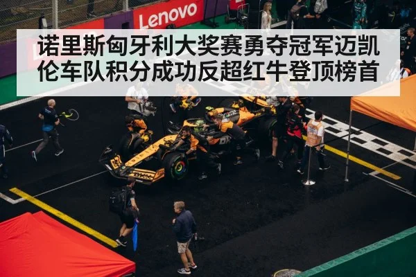 诺里斯匈牙利大奖赛勇夺冠军迈凯伦车队积分成功反超红牛登顶榜首