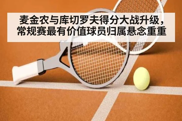 麦金农与库切罗夫得分大战升级，常规赛最有价值球员归属悬念重重