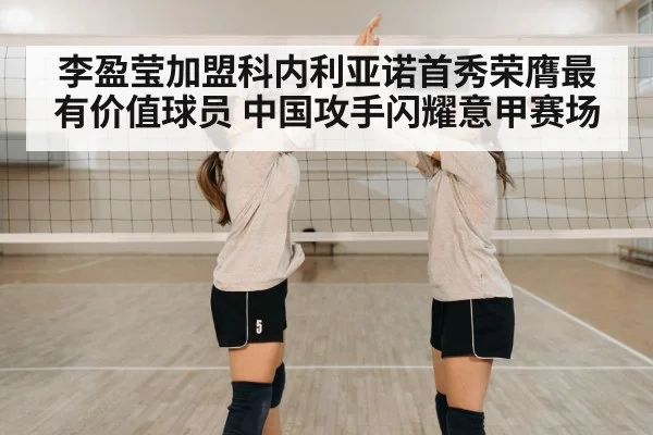 李盈莹加盟科内利亚诺首秀荣膺最有价值球员 中国攻手闪耀意甲赛场