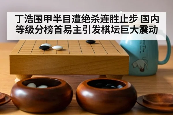 丁浩围甲半目遭绝杀连胜止步 国内等级分榜首易主引发棋坛巨大震动