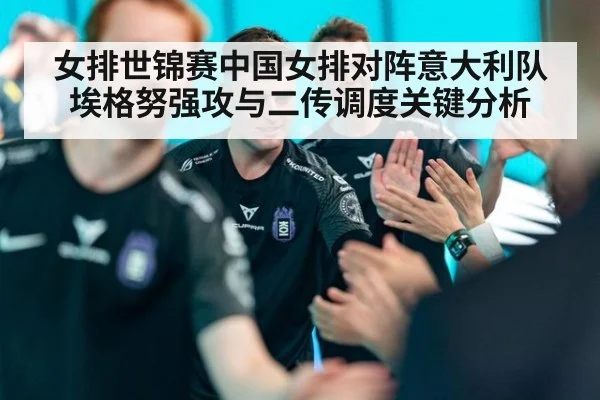 女排世锦赛中国女排对阵意大利队埃格努强攻与二传调度关键分析